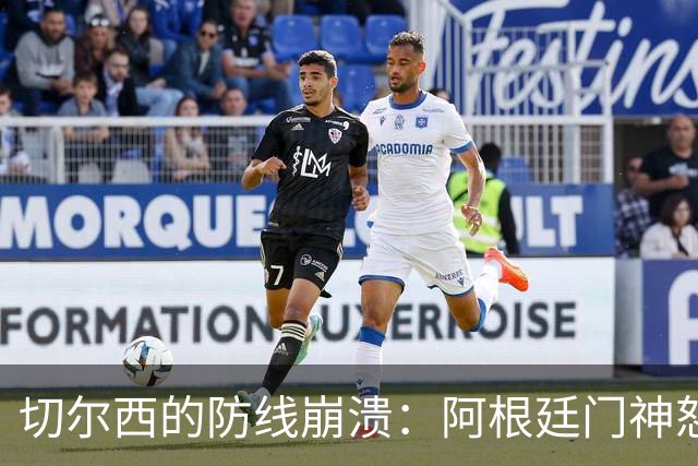 切尔西的防线崩溃：阿根廷门神怒火中烧，队友也吵翻天！