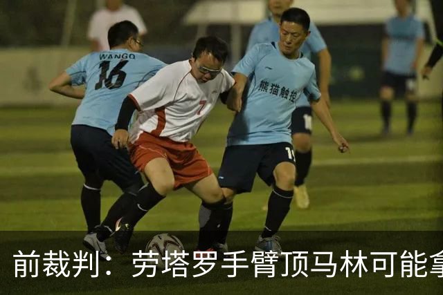 前裁判：劳塔罗手臂顶马林可能拿二黄，不明白索扎为何没介入