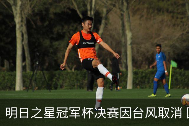 明日之星冠军杯决赛因台风取消 国足U17与阿森纳并列冠军