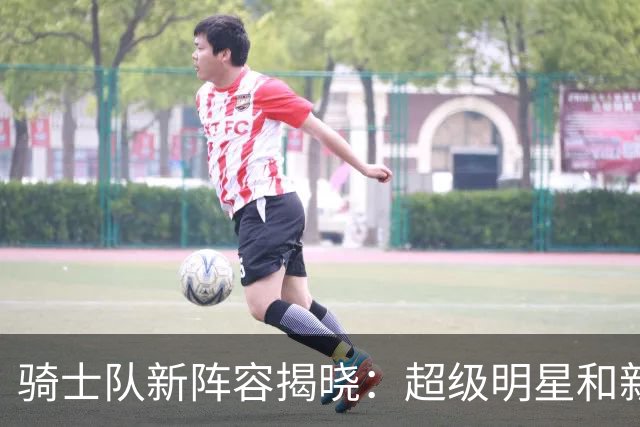 骑士队新阵容揭晓：超级明星和新星齐聚训练营！
